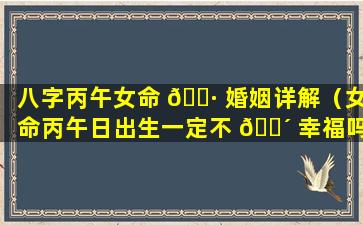 八字丙午女命 🕷 婚姻详解（女命丙午日出生一定不 🐴 幸福吗）